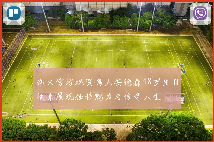 热火官方祝贺鸟人安德森48岁生日快乐展现独特魅力与传奇人生