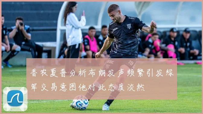 香农夏普分析布朗发声频繁引发绿军交易意图他对此态度淡然