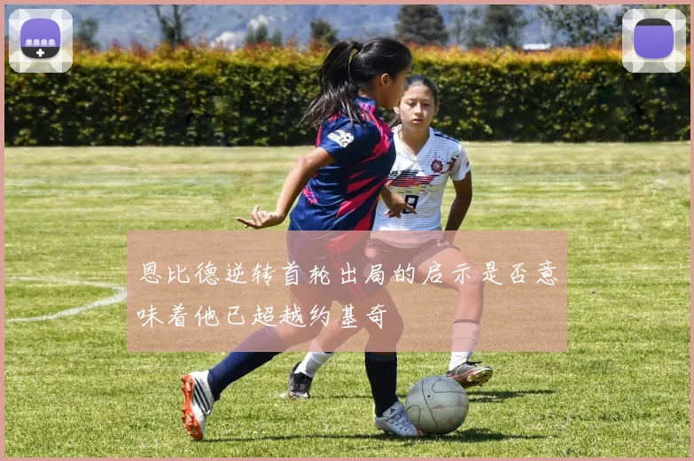恩比德逆转首轮出局的启示是否意味着他已超越约基奇