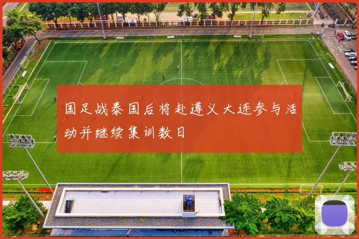 国足战泰国后将赴遵义大连参与活动并继续集训数日