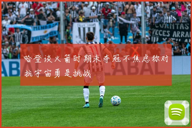 哈登谈火箭时期未夺冠不焦虑称对抗宇宙勇是挑战