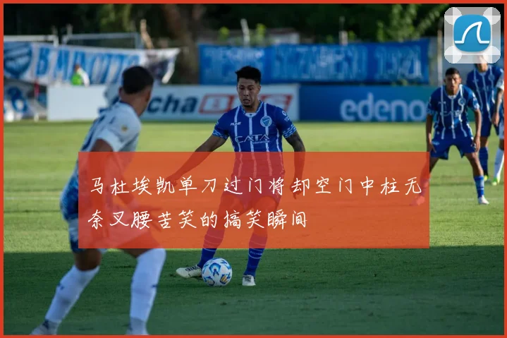 马杜埃凯单刀过门将却空门中柱无奈叉腰苦笑的搞笑瞬间