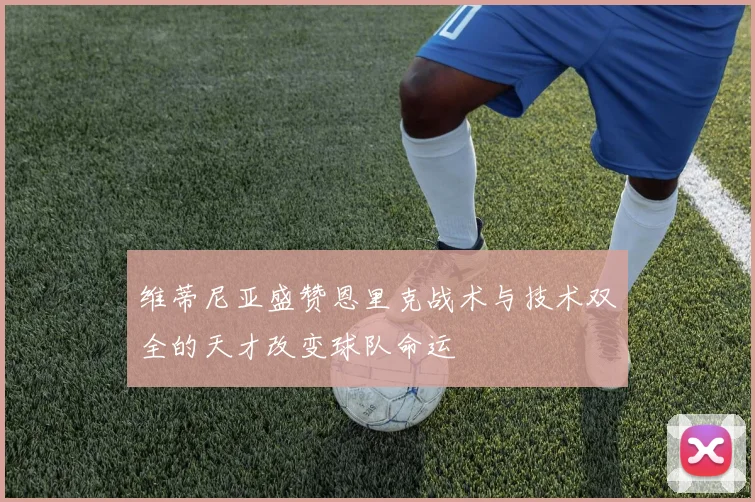 维蒂尼亚盛赞恩里克战术与技术双全的天才改变球队命运