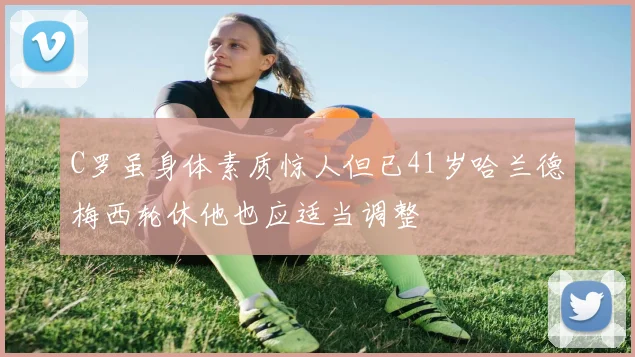 C罗虽身体素质惊人但已41岁哈兰德梅西轮休他也应适当调整