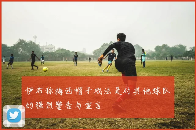 伊布称梅西帽子戏法是对其他球队的强烈警告与宣言