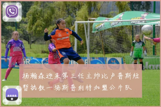 杨瀚森迎来第三任主帅比卢普斯短暂执教一场斯普利特加盟公牛队