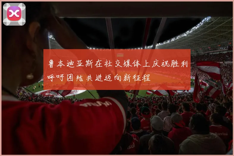 鲁本迪亚斯在社交媒体上庆祝胜利呼吁团结共进迈向新征程
