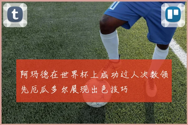 阿玛德在世界杯上成功过人次数领先厄瓜多尔展现出色技巧