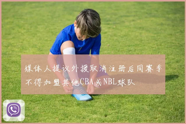 媒体人提议外援取消注册后同赛季不得加盟其他CBA或NBL球队