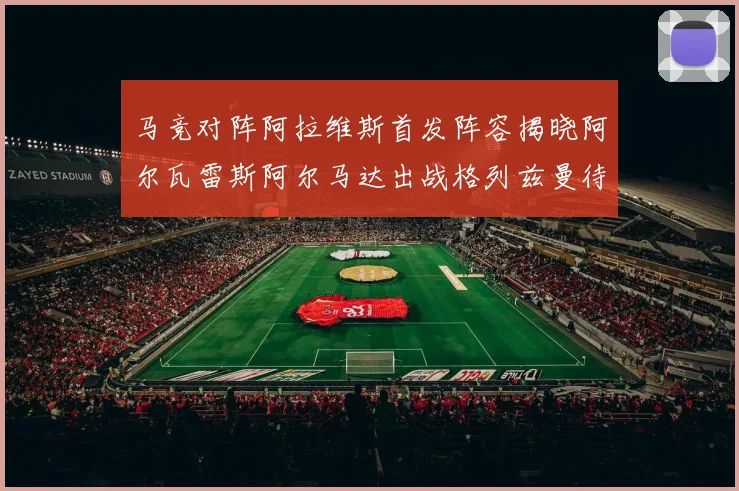 马竞对阵阿拉维斯首发阵容揭晓阿尔瓦雷斯阿尔马达出战格列兹曼待命