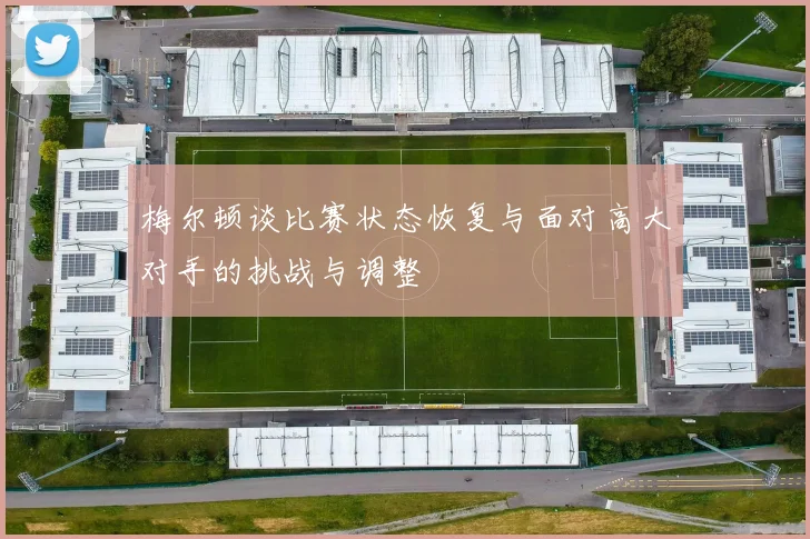 梅尔顿谈比赛状态恢复与面对高大对手的挑战与调整