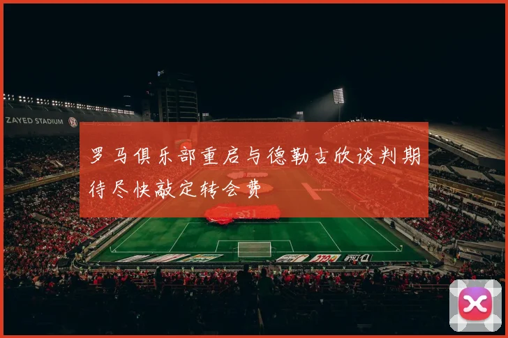 罗马俱乐部重启与德勒古欣谈判期待尽快敲定转会费