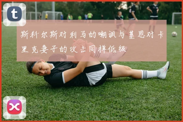 斯科尔斯对利马的嘲讽与基恩对卡里克妻子的攻击同样低级