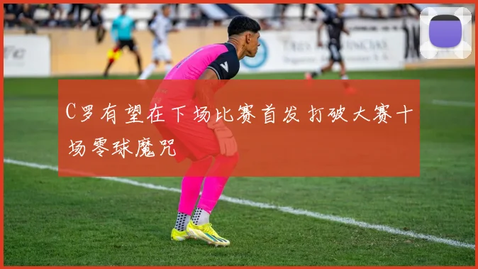 C罗有望在下场比赛首发打破大赛十场零球魔咒