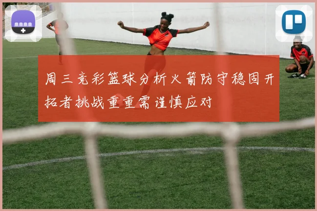 周三竞彩篮球分析火箭防守稳固开拓者挑战重重需谨慎应对