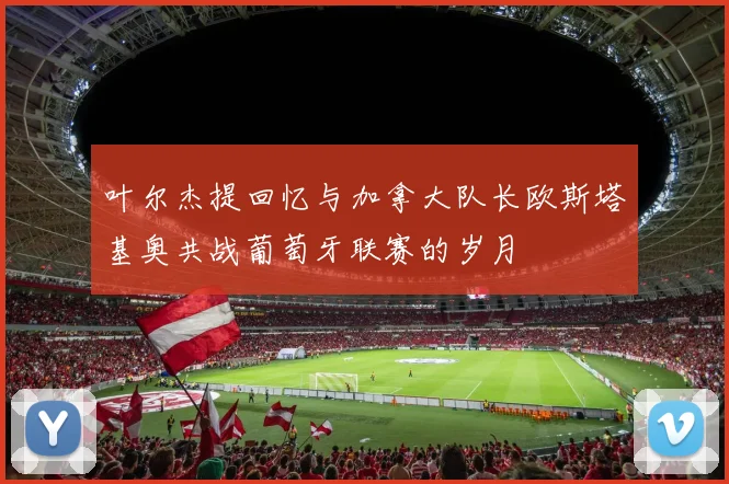 叶尔杰提回忆与加拿大队长欧斯塔基奥共战葡萄牙联赛的岁月