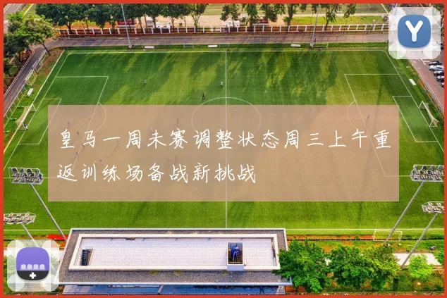 皇马一周未赛调整状态周三上午重返训练场备战新挑战