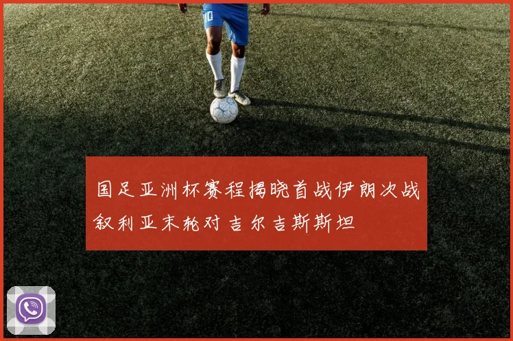 国足亚洲杯赛程揭晓首战伊朗次战叙利亚末轮对吉尔吉斯斯坦